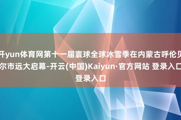 开yun体育网第十一届寰球全球冰雪季在内蒙古呼伦贝尔市远大启幕-开云(中国)Kaiyun·官方网站 登录入口