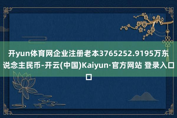 开yun体育网企业注册老本3765252.9195万东说念主民币-开云(中国)Kaiyun·官方网站 登录入口