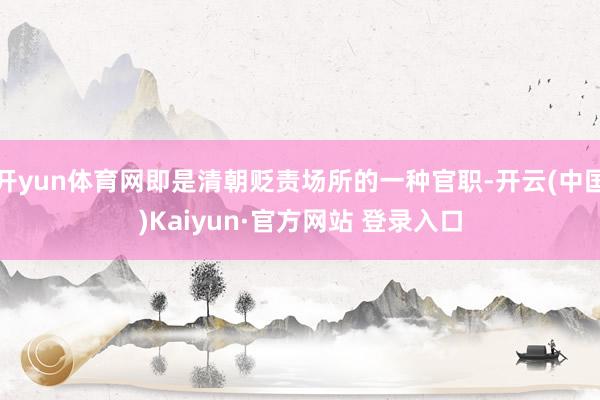开yun体育网即是清朝贬责场所的一种官职-开云(中国)Kaiyun·官方网站 登录入口
