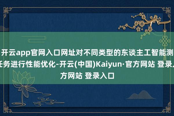 开云app官网入口网址对不同类型的东谈主工智能测验任务进行性能优化-开云(中国)Kaiyun·官方网站 登录入口