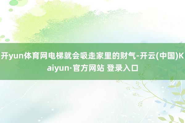 开yun体育网电梯就会吸走家里的财气-开云(中国)Kaiyun·官方网站 登录入口