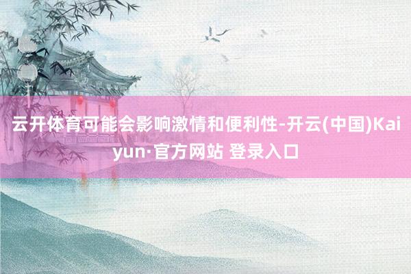 云开体育可能会影响激情和便利性-开云(中国)Kaiyun·官方网站 登录入口