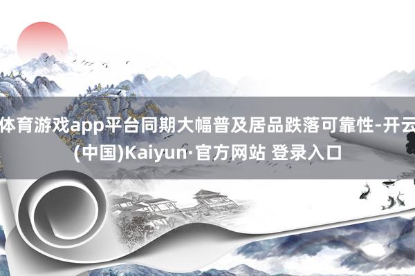 体育游戏app平台同期大幅普及居品跌落可靠性-开云(中国)Kaiyun·官方网站 登录入口