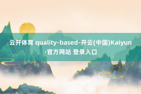 云开体育 quality-based-开云(中国)Kaiyun·官方网站 登录入口