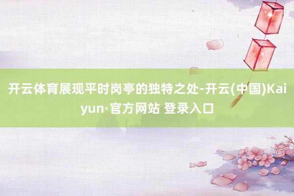 开云体育展现平时岗亭的独特之处-开云(中国)Kaiyun·官方网站 登录入口