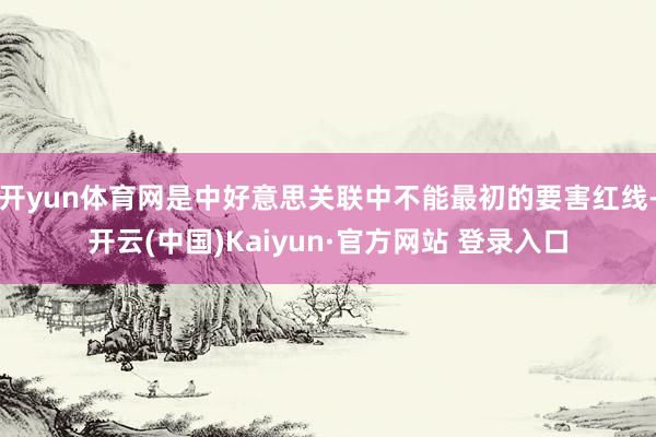 开yun体育网是中好意思关联中不能最初的要害红线-开云(中国)Kaiyun·官方网站 登录入口
