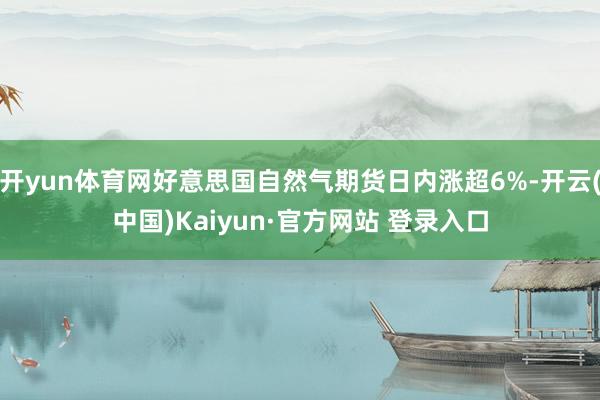 开yun体育网好意思国自然气期货日内涨超6%-开云(中国)Kaiyun·官方网站 登录入口