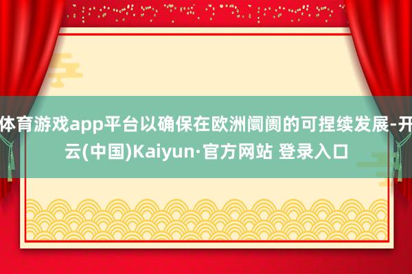 体育游戏app平台以确保在欧洲阛阓的可捏续发展-开云(中国)Kaiyun·官方网站 登录入口