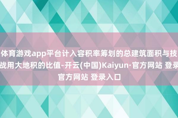 体育游戏app平台计入容积率筹划的总建筑面积与技俩征战用大地积的比值-开云(中国)Kaiyun·官方网站 登录入口