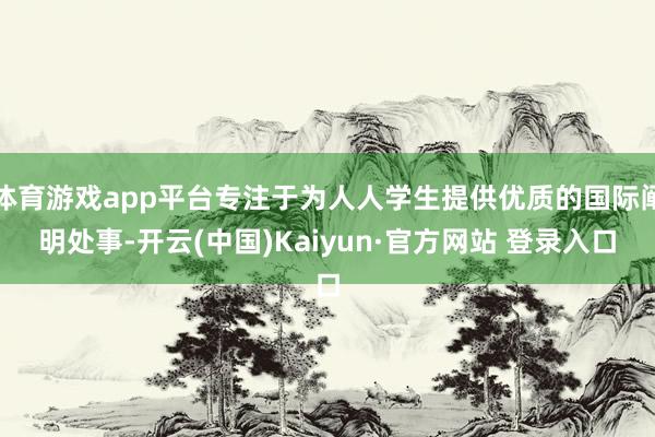 体育游戏app平台专注于为人人学生提供优质的国际阐明处事-开云(中国)Kaiyun·官方网站 登录入口