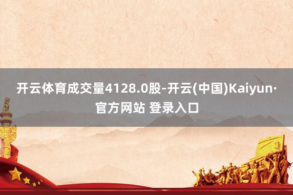 开云体育成交量4128.0股-开云(中国)Kaiyun·官方网站 登录入口