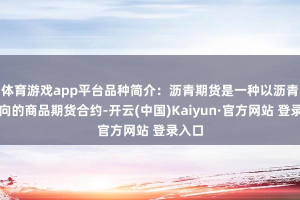 体育游戏app平台品种简介：沥青期货是一种以沥青为方向的商品期货合约-开云(中国)Kaiyun·官方网站 登录入口