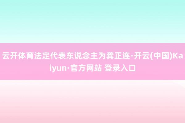 云开体育法定代表东说念主为龚正连-开云(中国)Kaiyun·官方网站 登录入口