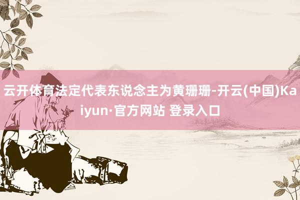 云开体育法定代表东说念主为黄珊珊-开云(中国)Kaiyun·官方网站 登录入口