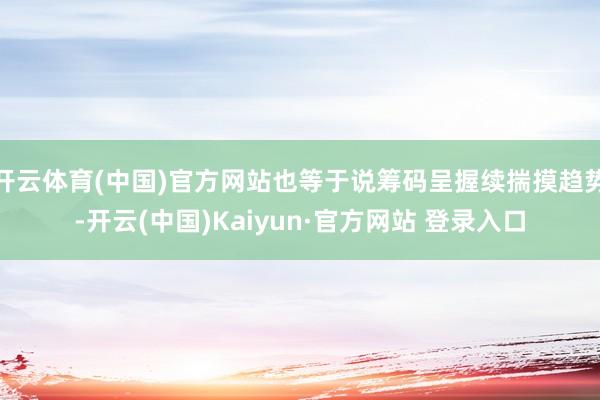开云体育(中国)官方网站也等于说筹码呈握续揣摸趋势-开云(中国)Kaiyun·官方网站 登录入口
