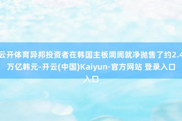 云开体育异邦投资者在韩国主板阛阓就净抛售了约2.4万亿韩元-开云(中国)Kaiyun·官方网站 登录入口