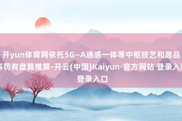 开yun体育网依托5G—A通感一体等中枢技艺和居品科罚有盘算推算-开云(中国)Kaiyun·官方网站 登录入口