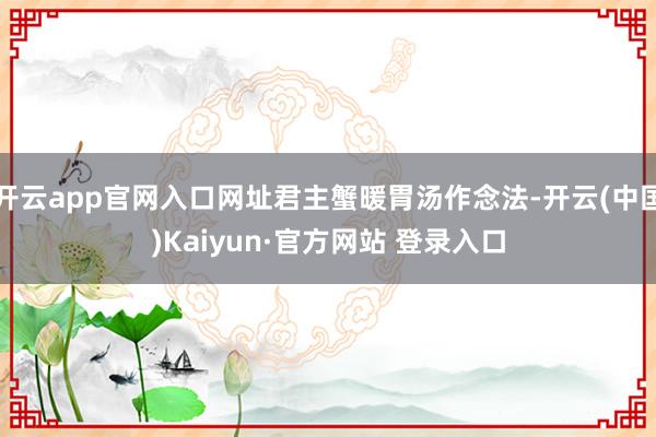 开云app官网入口网址君主蟹暖胃汤作念法-开云(中国)Kaiyun·官方网站 登录入口