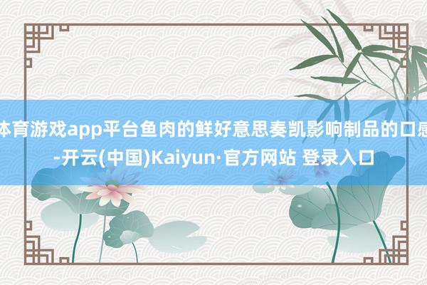 体育游戏app平台鱼肉的鲜好意思奏凯影响制品的口感-开云(中国)Kaiyun·官方网站 登录入口