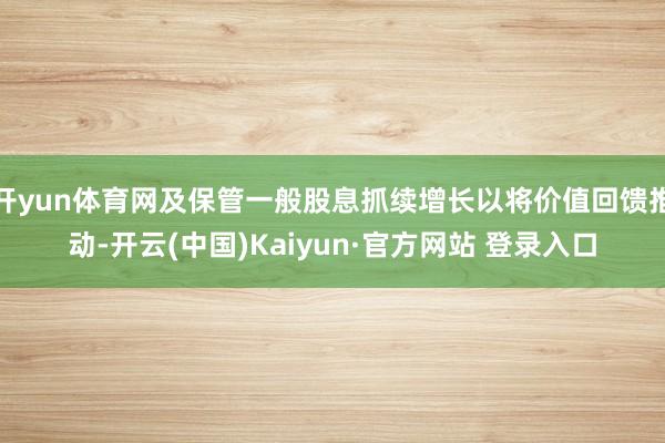 开yun体育网及保管一般股息抓续增长以将价值回馈推动-开云(中国)Kaiyun·官方网站 登录入口