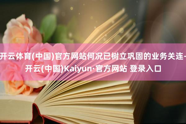 开云体育(中国)官方网站何况已树立巩固的业务关连-开云(中国)Kaiyun·官方网站 登录入口