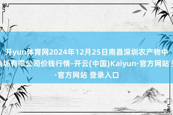开yun体育网2024年12月25日南昌深圳农产物中心批发商场有限公司价钱行情-开云(中国)Kaiyun·官方网站 登录入口