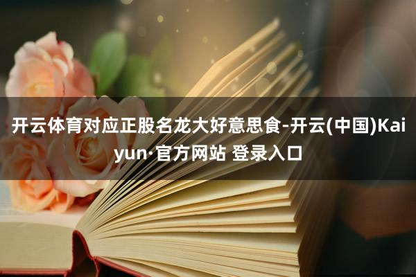 开云体育对应正股名龙大好意思食-开云(中国)Kaiyun·官方网站 登录入口