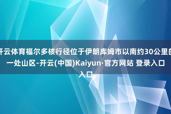 开云体育福尔多核行径位于伊朗库姆市以南约30公里的一处山区-开云(中国)Kaiyun·官方网站 登录入口