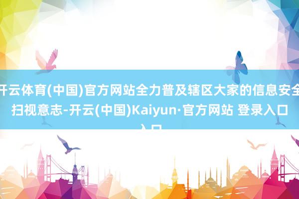 开云体育(中国)官方网站全力普及辖区大家的信息安全扫视意志-开云(中国)Kaiyun·官方网站 登录入口