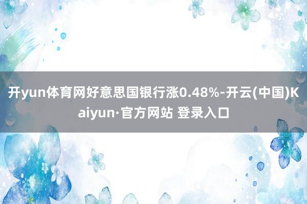 开yun体育网好意思国银行涨0.48%-开云(中国)Kaiyun·官方网站 登录入口