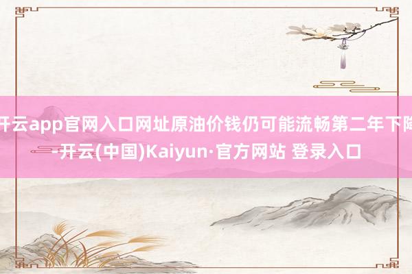 开云app官网入口网址原油价钱仍可能流畅第二年下降-开云(中国)Kaiyun·官方网站 登录入口