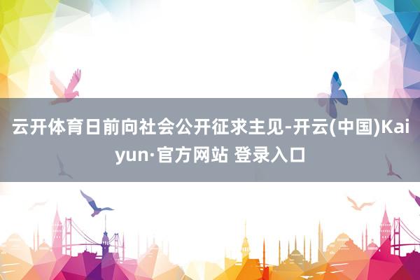 云开体育日前向社会公开征求主见-开云(中国)Kaiyun·官方网站 登录入口