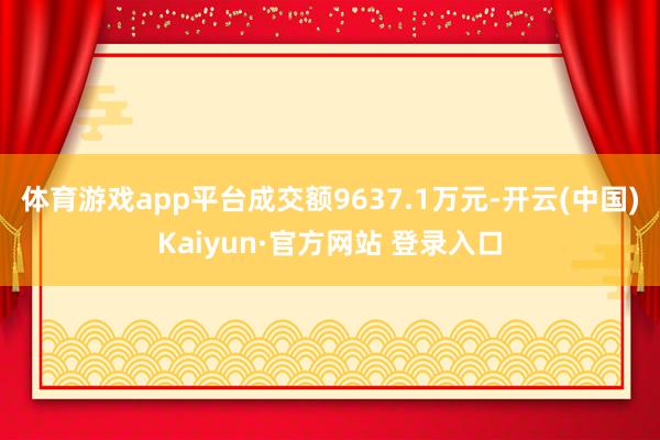 体育游戏app平台成交额9637.1万元-开云(中国)Kaiyun·官方网站 登录入口