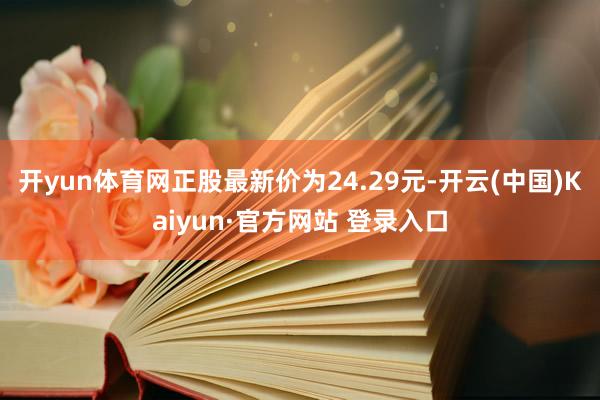 开yun体育网正股最新价为24.29元-开云(中国)Kaiyun·官方网站 登录入口