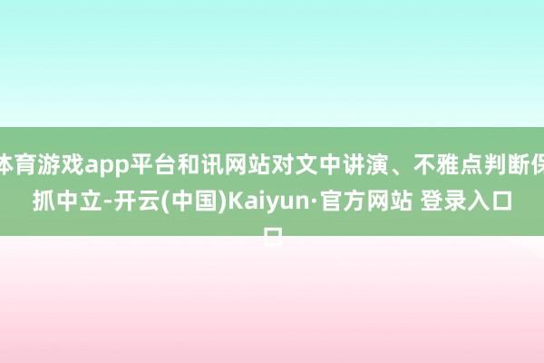 体育游戏app平台和讯网站对文中讲演、不雅点判断保抓中立-开云(中国)Kaiyun·官方网站 登录入口