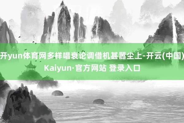 开yun体育网多样唱衰论调借机甚嚣尘上-开云(中国)Kaiyun·官方网站 登录入口