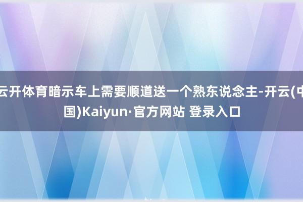 云开体育暗示车上需要顺道送一个熟东说念主-开云(中国)Kaiyun·官方网站 登录入口