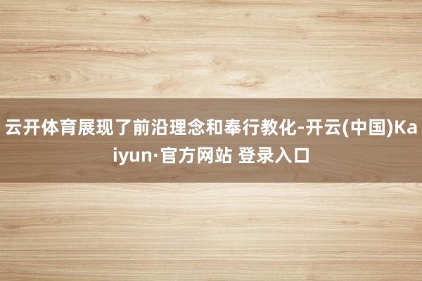 云开体育展现了前沿理念和奉行教化-开云(中国)Kaiyun·官方网站 登录入口