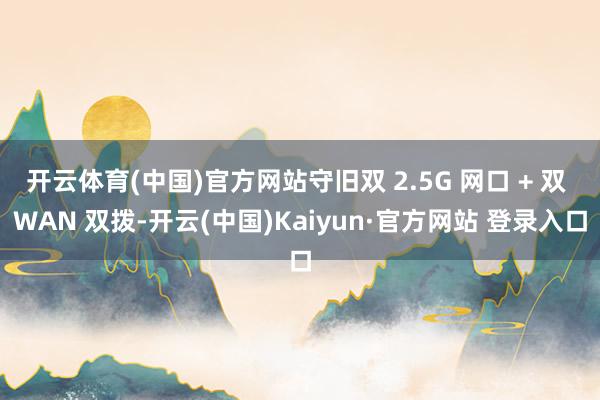 开云体育(中国)官方网站守旧双 2.5G 网口 + 双 WAN 双拨-开云(中国)Kaiyun·官方网站 登录入口