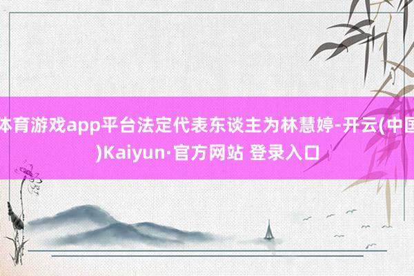 体育游戏app平台法定代表东谈主为林慧婷-开云(中国)Kaiyun·官方网站 登录入口