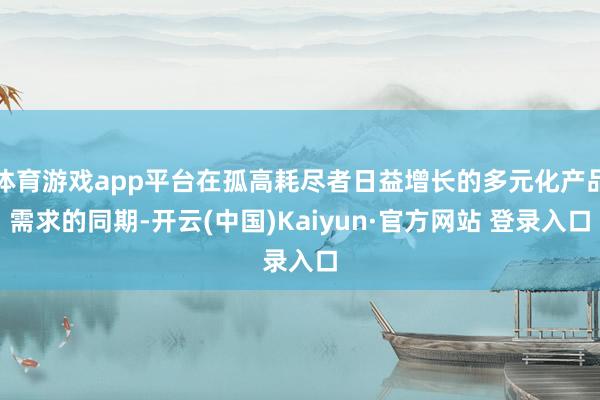 体育游戏app平台在孤高耗尽者日益增长的多元化产品需求的同期-开云(中国)Kaiyun·官方网站 登录入口