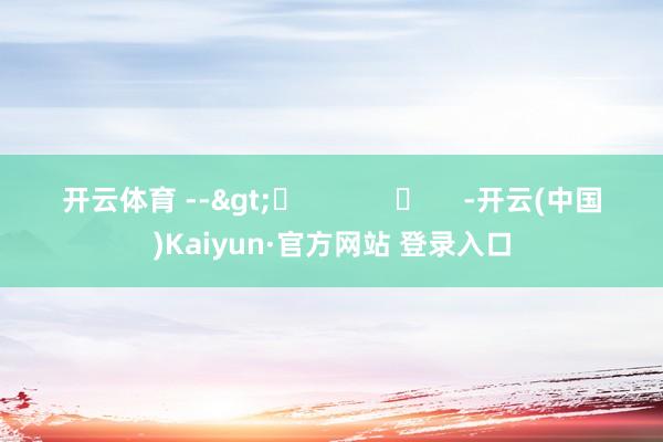 开云体育 -->	            	     -开云(中国)Kaiyun·官方网站 登录入口