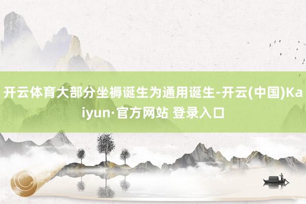 开云体育大部分坐褥诞生为通用诞生-开云(中国)Kaiyun·官方网站 登录入口