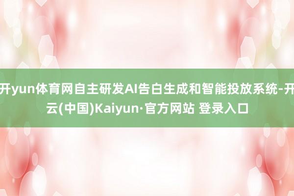 开yun体育网自主研发AI告白生成和智能投放系统-开云(中国)Kaiyun·官方网站 登录入口