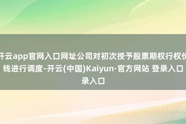 开云app官网入口网址公司对初次授予股票期权行权价钱进行调度-开云(中国)Kaiyun·官方网站 登录入口