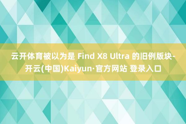 云开体育被以为是 Find X8 Ultra 的旧例版块-开云(中国)Kaiyun·官方网站 登录入口