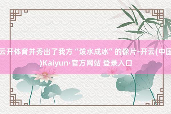 云开体育并秀出了我方“泼水成冰”的像片-开云(中国)Kaiyun·官方网站 登录入口