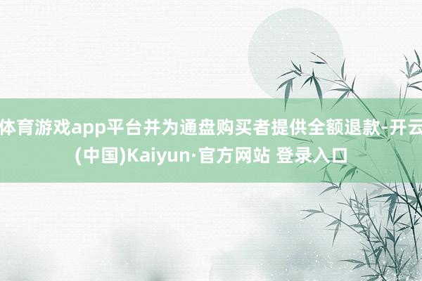 体育游戏app平台并为通盘购买者提供全额退款-开云(中国)Kaiyun·官方网站 登录入口