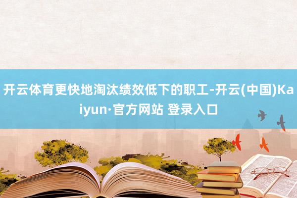 开云体育更快地淘汰绩效低下的职工-开云(中国)Kaiyun·官方网站 登录入口