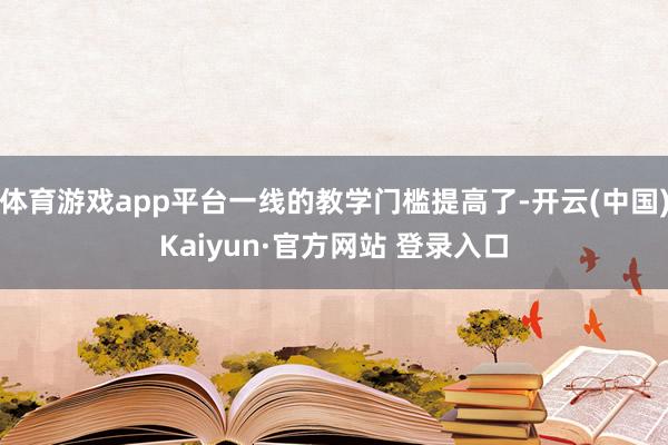体育游戏app平台一线的教学门槛提高了-开云(中国)Kaiyun·官方网站 登录入口